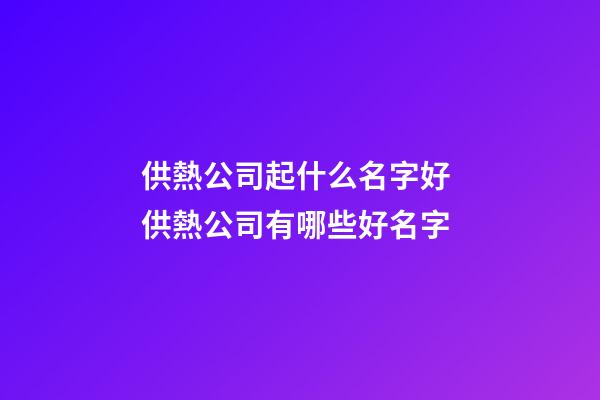 供熱公司起什么名字好 供熱公司有哪些好名字-第1張-公司起名-玄機派